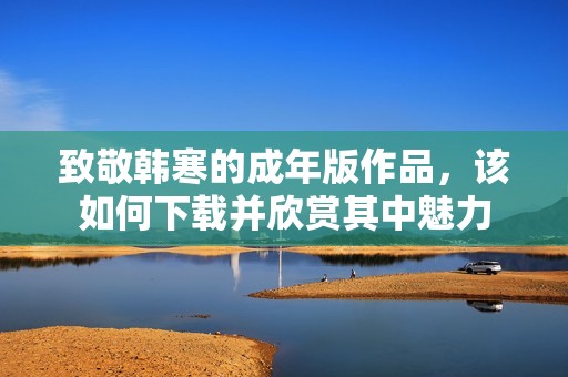 致敬韩寒的成年版作品，该如何下载并欣赏其中魅力