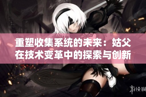 重塑收集系统的未来：姑父在技术变革中的探索与创新