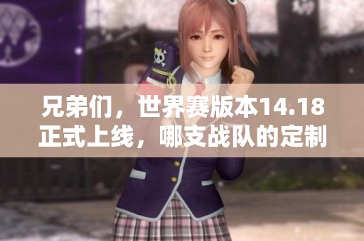 兄弟们，世界赛版本14.18正式上线，哪支战队的定制更具优势？