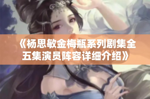 《杨思敏金梅瓶系列剧集全五集演员阵容详细介绍》