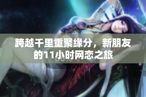 跨越千里重聚缘分，新朋友的11小时网恋之旅