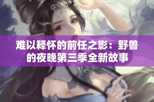 难以释怀的前任之影：野兽的夜晚第三季全新故事