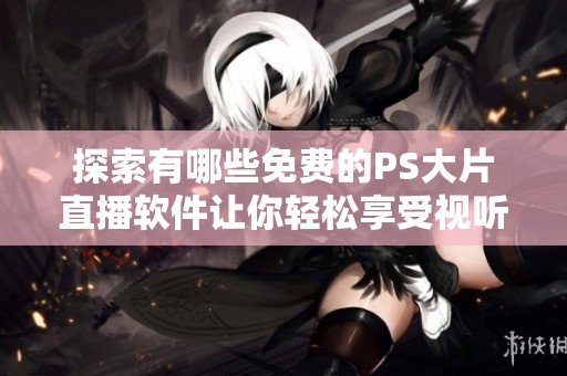 探索有哪些免费的PS大片直播软件让你轻松享受视听盛宴