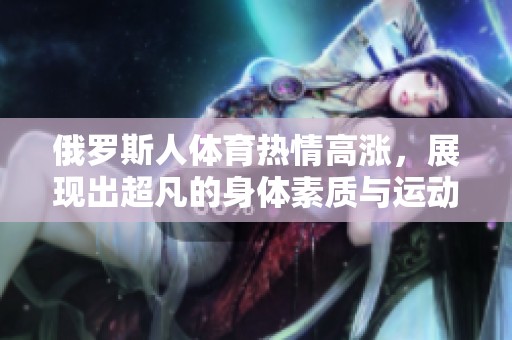 俄罗斯人体育热情高涨，展现出超凡的身体素质与运动才能