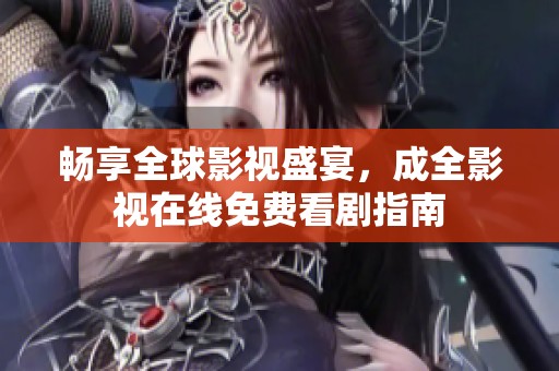 畅享全球影视盛宴，成全影视在线免费看剧指南