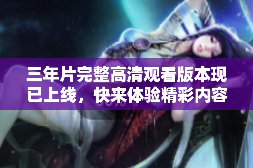 三年片完整高清观看版本现已上线，快来体验精彩内容！