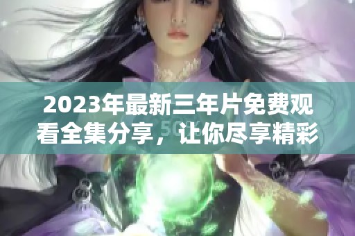 2023年最新三年片免费观看全集分享，让你尽享精彩影片