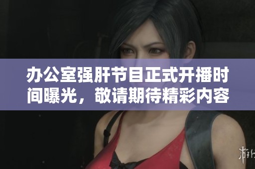 办公室强肝节目正式开播时间曝光，敬请期待精彩内容