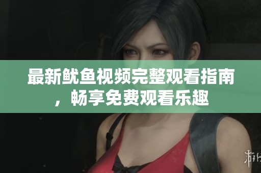 最新鱿鱼视频完整观看指南，畅享免费观看乐趣