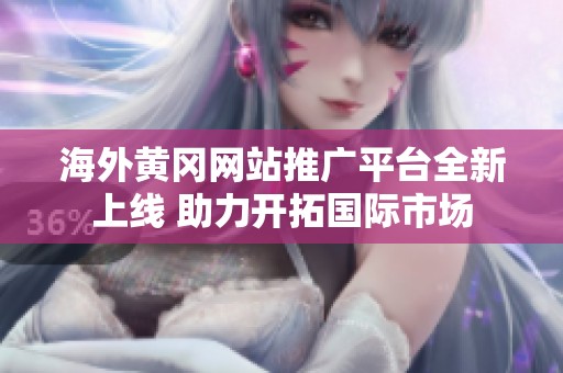 海外黄冈网站推广平台全新上线 助力开拓国际市场