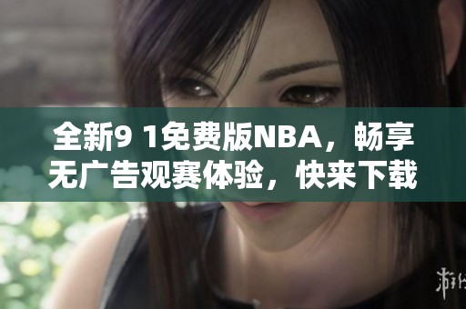 全新9 1免费版NBA，畅享无广告观赛体验，快来下载！