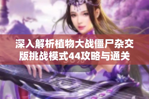 深入解析植物大战僵尸杂交版挑战模式44攻略与通关技巧