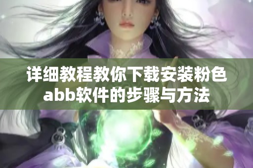 详细教程教你下载安装粉色abb软件的步骤与方法