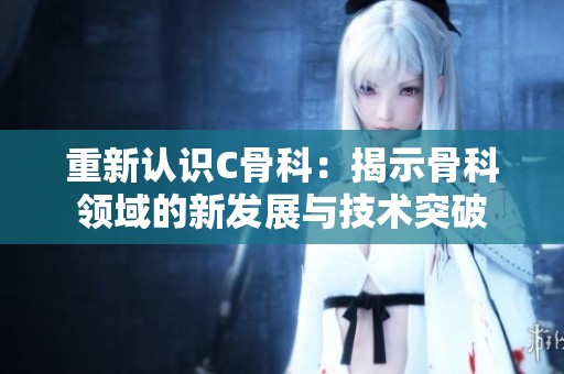 重新认识C骨科：揭示骨科领域的新发展与技术突破