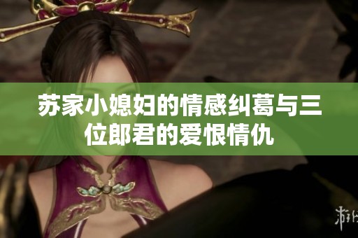 苏家小媳妇的情感纠葛与三位郎君的爱恨情仇