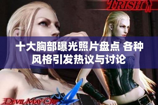 十大胸部曝光照片盘点 各种风格引发热议与讨论