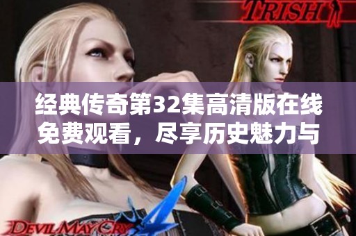 经典传奇第32集高清版在线免费观看，尽享历史魅力与传奇故事