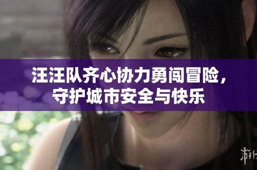 汪汪队齐心协力勇闯冒险，守护城市安全与快乐