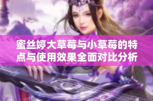蜜丝婷大草莓与小草莓的特点与使用效果全面对比分析