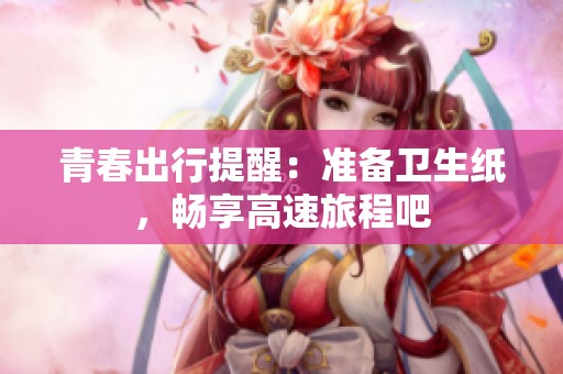 青春出行提醒：准备卫生纸，畅享高速旅程吧