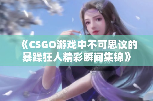 《CSGO游戏中不可思议的暴躁狂人精彩瞬间集锦》