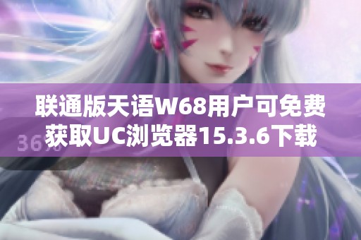 联通版天语W68用户可免费获取UC浏览器15.3.6下载链接