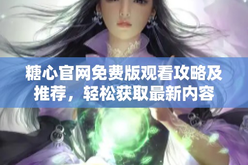糖心官网免费版观看攻略及推荐，轻松获取最新内容