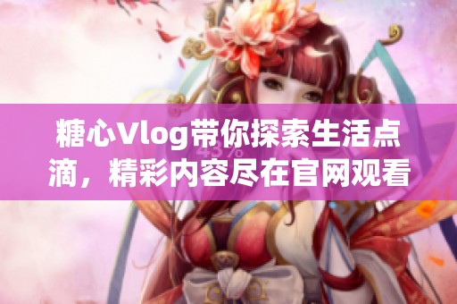 糖心Vlog带你探索生活点滴，精彩内容尽在官网观看