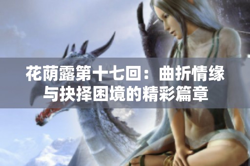 花荫露第十七回：曲折情缘与抉择困境的精彩篇章