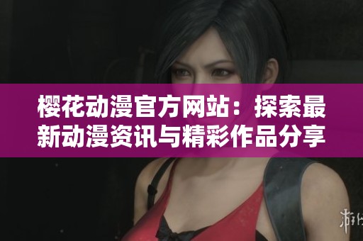 樱花动漫官方网站：探索最新动漫资讯与精彩作品分享