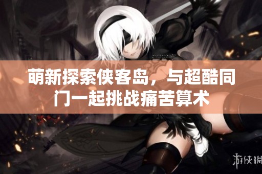 萌新探索侠客岛，与超酷同门一起挑战痛苦算术