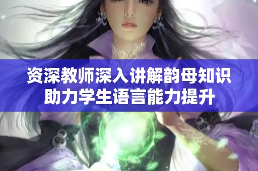资深教师深入讲解韵母知识助力学生语言能力提升