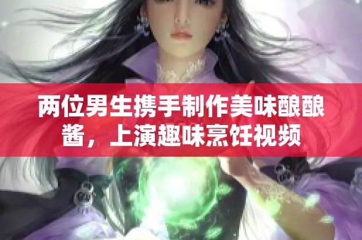 两位男生携手制作美味酿酿酱，上演趣味烹饪视频