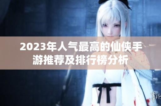 2023年人气最高的仙侠手游推荐及排行榜分析