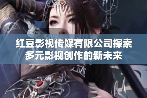 红豆影视传媒有限公司探索多元影视创作的新未来