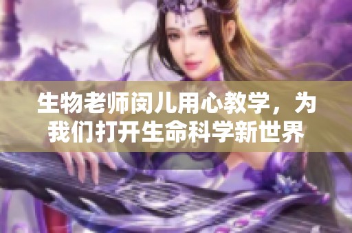 生物老师闵儿用心教学，为我们打开生命科学新世界