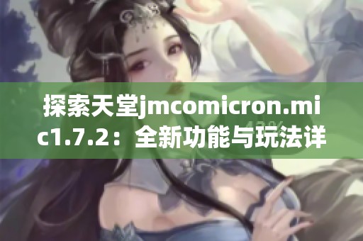 探索天堂jmcomicron.mic1.7.2：全新功能与玩法详解