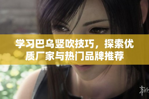 学习巴乌竖吹技巧，探索优质厂家与热门品牌推荐