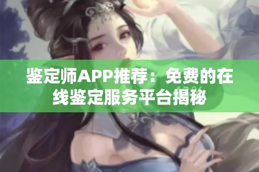鉴定师APP推荐:免费的在线鉴定服务平台揭秘