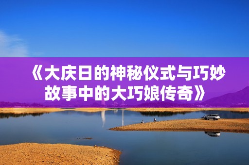 《大庆日的神秘仪式与巧妙故事中的大巧娘传奇》