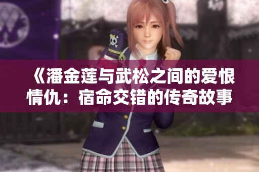 《潘金莲与武松之间的爱恨情仇：宿命交错的传奇故事》