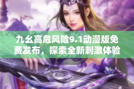 九幺高危风险9.1动漫版免费发布，探索全新刺激体验