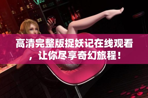 高清完整版捉妖记在线观看，让你尽享奇幻旅程！