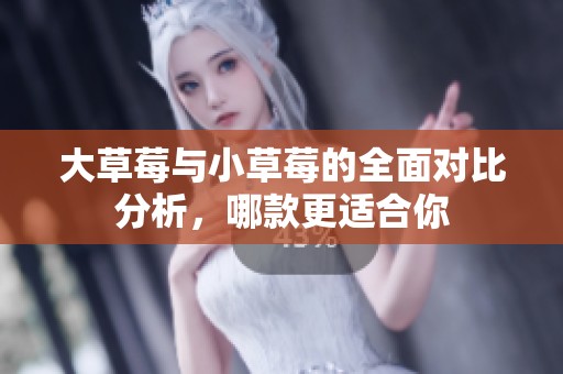 大草莓与小草莓的全面对比分析，哪款更适合你