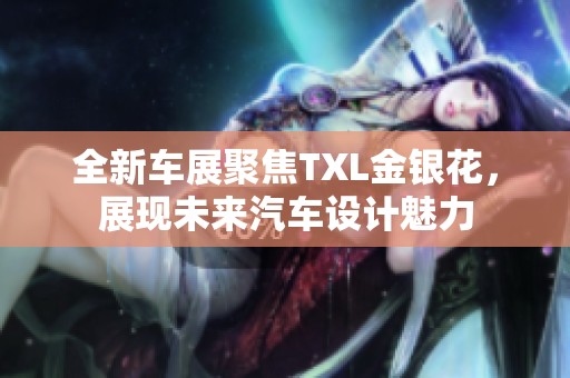 全新车展聚焦TXL金银花，展现未来汽车设计魅力