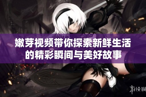 嫩芽视频带你探索新鲜生活的精彩瞬间与美好故事