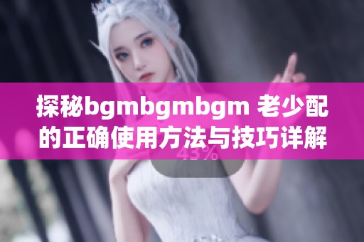 探秘bgmbgmbgm 老少配的正确使用方法与技巧详解