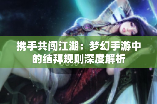 携手共闯江湖：梦幻手游中的结拜规则深度解析