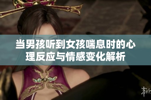 当男孩听到女孩喘息时的心理反应与情感变化解析