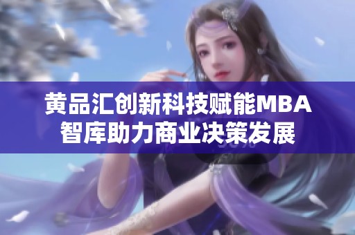 黄品汇创新科技赋能MBA智库助力商业决策发展